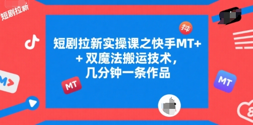 短剧拉新实操课之快手MT+双魔法搬运技术，几分钟一条作品-yicbd