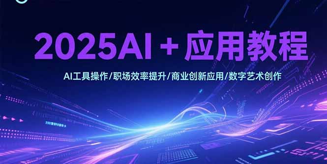 2025AI+应用教程，AI工具操作/职场效率提升/商业创新应用/数字艺术创作-yicbd