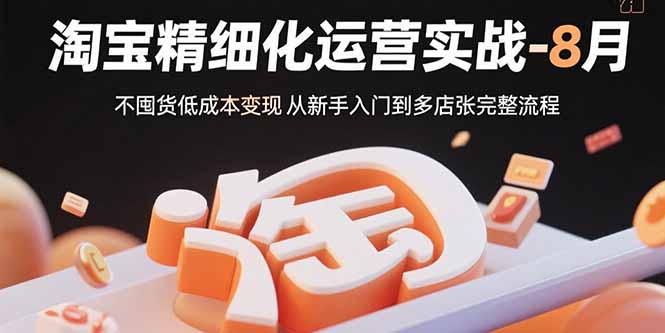 淘宝精细化运营实战-8月：不囤货低成本变现 从新手入门到多店扩张完整流程-yicbd