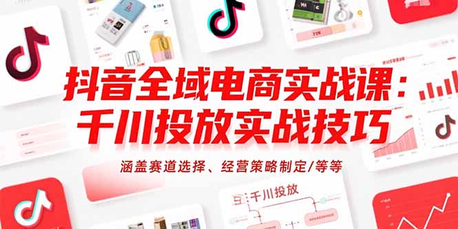 抖音全域电商实战课：千川投放实战技巧，涵盖赛道选择、经营策略制定/等等-yicbd