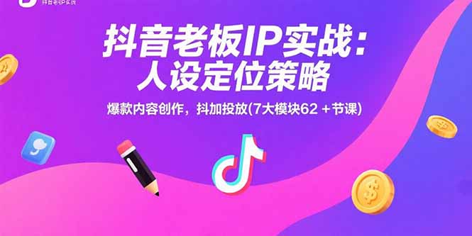 抖音老板IP实战：人设定位策略，爆款内容创作，抖加投放(7大模块62+节课-yicbd