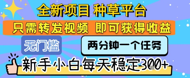 全新项目 种草平台 只需要转发任务视频 即可获得收益 新手小白每天稳定3张+【揭秘】-yicbd
