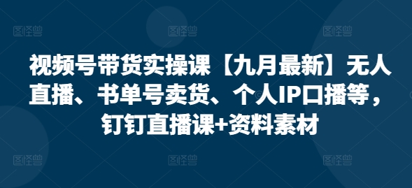视频号带货实操课【25年7月最新】无人直播、书单号卖货、个人IP口播等，钉钉直播课+资料素材-yicbd