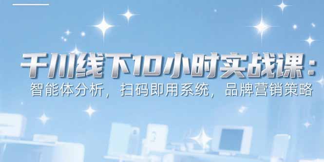6月千川线下10小时实战课：智能体分析，扫码即用系统，品牌营销策略-yicbd