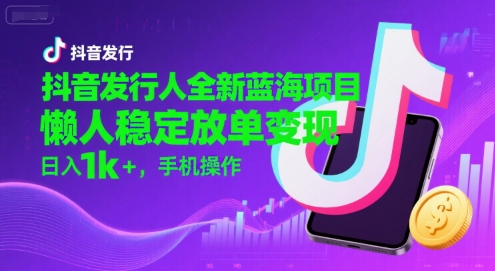 抖音发行人全新蓝海项目，懒人稳定放单变现,，日入1k+，手机操作【揭秘】-yicbd