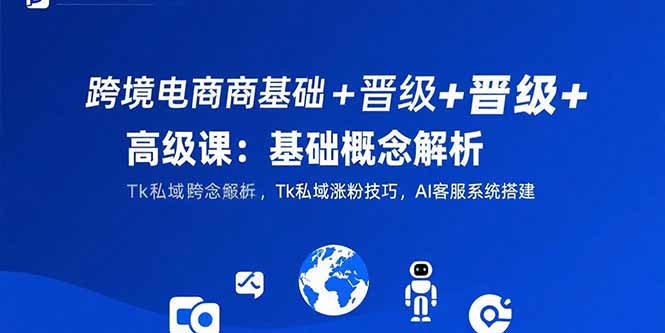 跨境电商基础+晋级+高级课：基础概念解析,Tk私域涨粉技巧,AI客服系统搭建-yicbd
