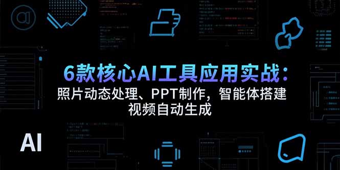 6款核心AI工具应用实战：照片动态处理、PPT制作，智能体搭建 视频自动生成-yicbd