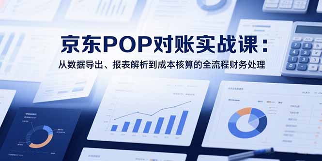 2025京东POP对账实战课：从数据导出、报表解析到成本核算的全流程财务处理-yicbd