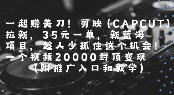 一起挣美刀!剪映(CAPCUT)拉新，35米一单，新蓝海项目，一个视频2w封顶变现(附推广入口和教学)-yicbd