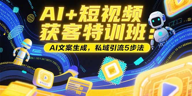 AI+短视频获客特训班：账号定位技巧，AI文案生成，私域引流5步法-yicbd