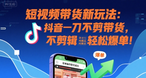 短视频带货新玩法：抖音一刀不剪带货，不剪辑，纯搬运，新手也能轻松爆单!-yicbd