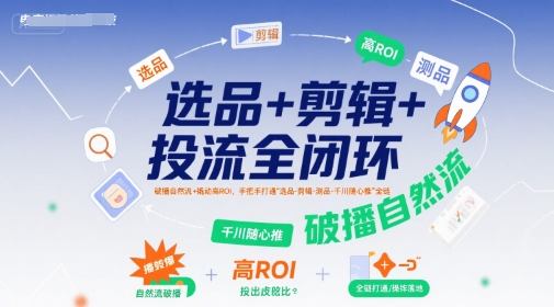 选品+剪辑+投流全闭环，破播自然流+撬动高ROI，手把手打通“选品-剪辑-测品-千川随心推”全链-yicbd