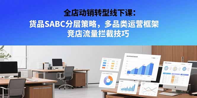 全店动销转型线下课：货品SABC分层策略，多品类运营框架 竞店流量拦截技巧-yicbd