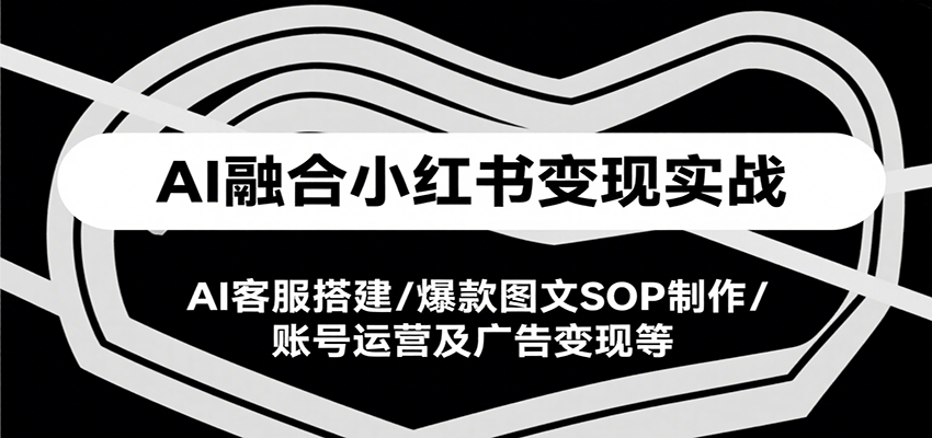 AI融合小红书变现实战课，AI客服搭建/爆款图文SOP制作/账号运营及广告变现等-yicbd