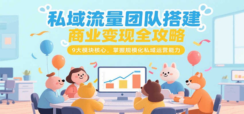 私域流量团队搭建商业变现全攻略，9大模块核心，掌握规模化私域运营能力-yicbd