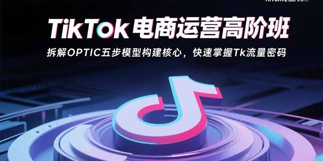 TikTok电商运营高阶班：拆解OPTIC五步模型构建核心，快速掌握Tk流量密码-yicbd