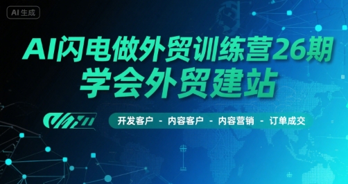 AI闪电做外贸训练营26期，学会外贸建站-开发客户-内容营销-订单成交-yicbd