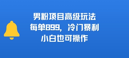 男粉项目高级玩法，每单899，冷门暴利，小白也可操作-yicbd