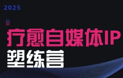 2025治愈自媒体IP训练营，专为疗愈领域从业者打造-yicbd