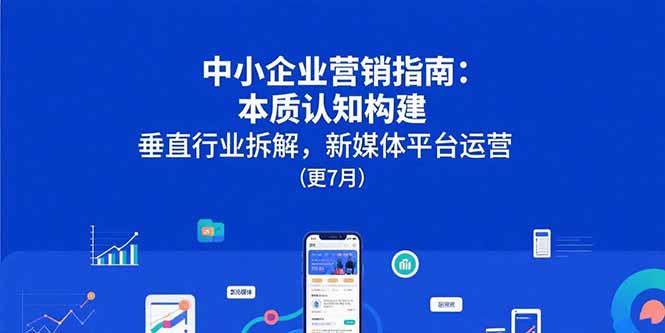 中小企业营销指南：本质认知构建，垂直行业拆解，新媒体平台运营(更7月-yicbd