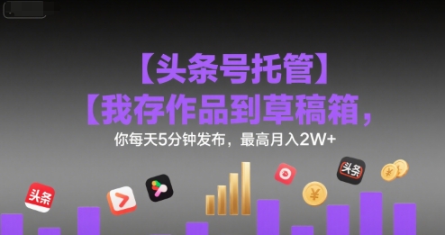 【头条号托管 】我存作品到草稿箱，你每天5分钟发布，最高月入2W+【揭秘】-yicbd