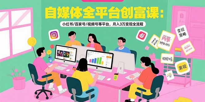 自媒体全平台创富课：小红书/百家号/视频号等平台，月入3万变现全流程-yicbd