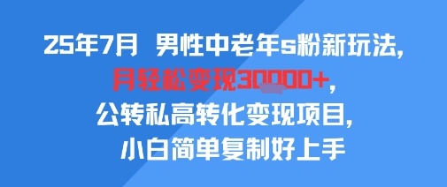 25年7月男性中老年s粉新玩法，月轻松变现3W+，公转私高转化变现项目，小白简单复制好上手-yicbd