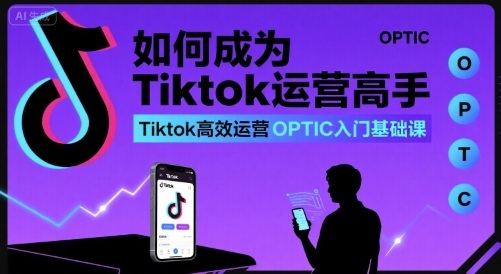 如何成为Tiktok运营高手，Tiktok高效运营OPTIC入门基础课-yicbd