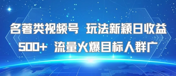 名著类视频号 玩法新颖日收益500+ 流量火爆目标人群广-yicbd