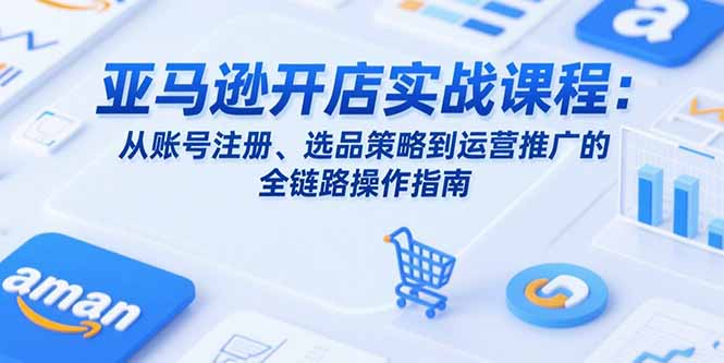 亚马逊开店实战课程：从账号注册、选品策略到运营推广的全链路操作指南-yicbd