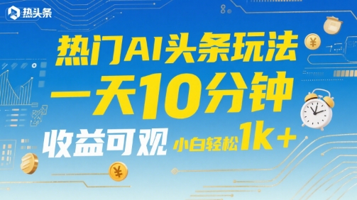 热门AI头条玩法，一天10分钟，收益可观，小白轻松日入1k+【揭秘】-yicbd