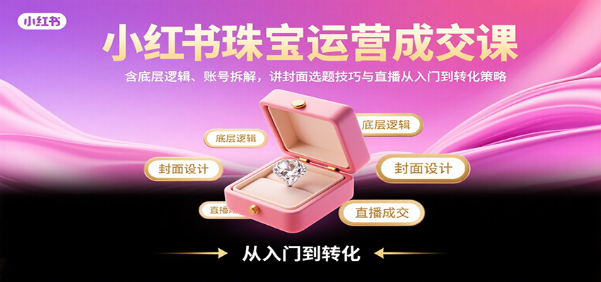 小红书珠宝运营成交课：含底层逻辑、账号拆解，讲封面选题技巧与直播从入门到转化策略-yicbd