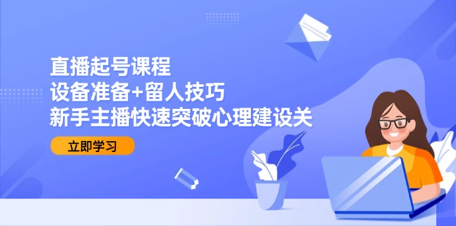 直播起号课程：设备准备+留人技巧，新手主播快速突破心理建设关-yicbd