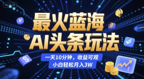 最火蓝海AI头条玩法，一天10分钟，收益可观，小白轻松月入3W【揭秘】-yicbd