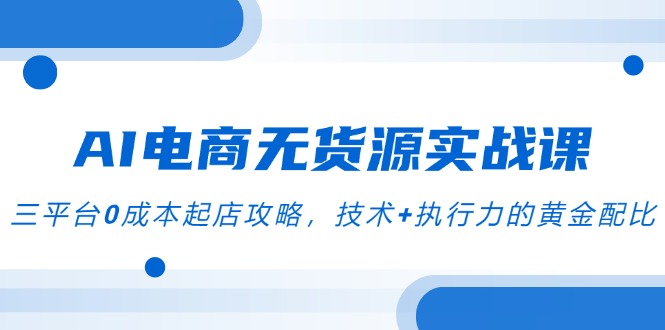 AI电商无货源实战课，三平台0成本起店攻略，技术+执行力的黄金配比-yicbd