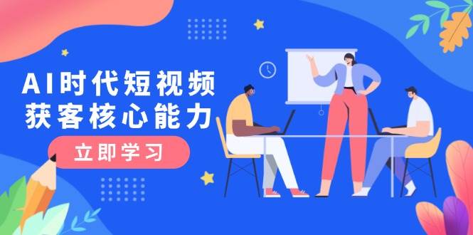 AI时代短视频获客核心课程，三大必备技能解析，认知升级关键要点-yicbd