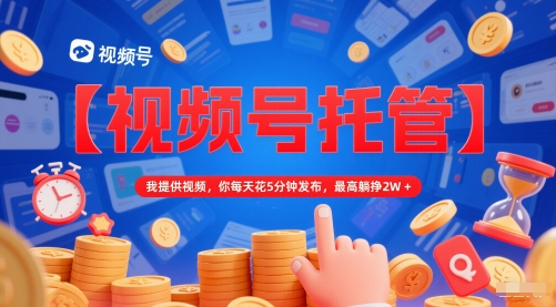 【视频号托管 】我提供视频，你每天花5分钟发布，最高躺挣2W+【揭秘】-yicbd