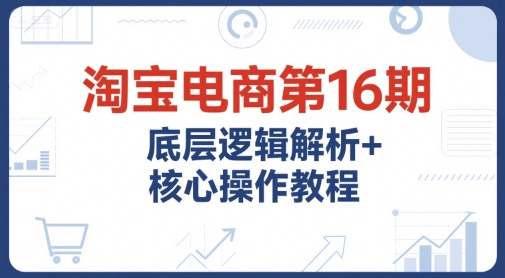 淘宝电商第16期，底层逻辑解析+核心操作教程，运营、推广提升能力的必学课程+配套资料-yicbd