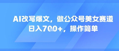 AI改写爆文，做公众号美女赛道，日入7张+，操作简单-yicbd