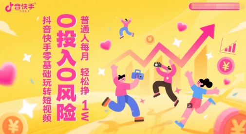 抖音快手零基础玩转短视频，0投入0风险，普通人每月轻松挣1W-yicbd