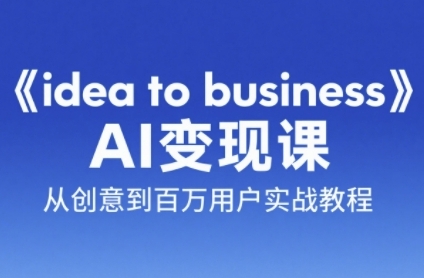 《idea to business》AI变成变现课，从创意到百万用户实战教程-yicbd