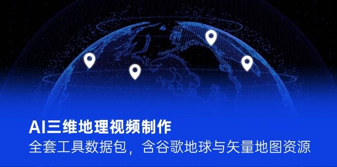 AI三维地理视频制作，全套工具数据包，含谷歌地球与矢量地图资源-yicbd