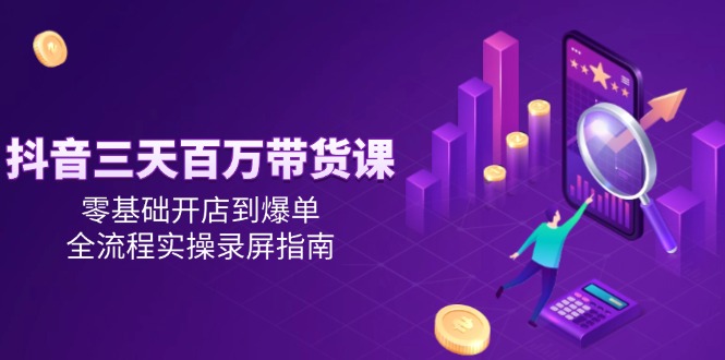 抖音三天百万带货课，零基础开店到爆单，全流程实操录屏指南-yicbd