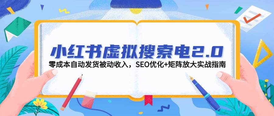 小红书虚拟搜索电2.0，零成本自动发货被动收入，SEO优化+矩阵放大实战指南-yicbd