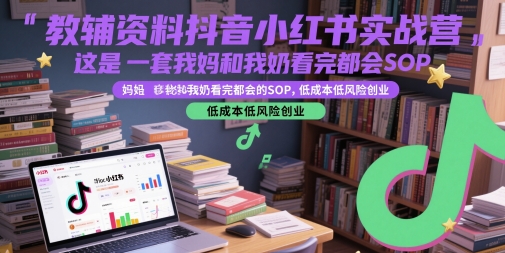教辅资料抖音小红书实战营，这是一套我妈和我奶看完都会的SOP，低成本低风险创业-yicbd