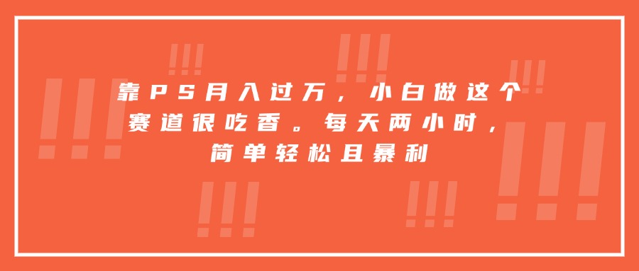 靠PS月入过万，小白做这个赛道很吃香。每天两小时，简单轻松且暴利-yicbd