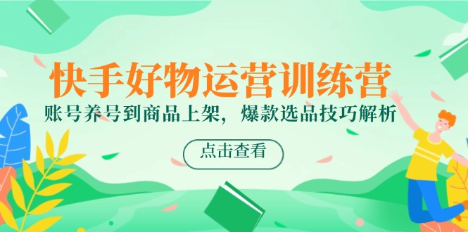 快手好物运营训练营，账号养号到商品上架，爆款选品技巧解析-yicbd