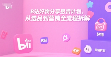 B站好物分享悬赏计划，从选品到营销全流程拆解-yicbd