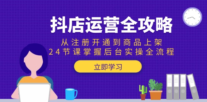 抖店运营全攻略：从注册开通到商品上架，24节课掌握后台实操全流程-yicbd