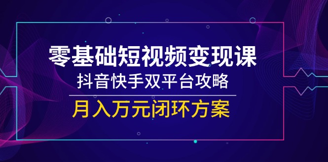 零基础短视频变现课，抖音快手双平台攻略，月入万元闭环方案-yicbd